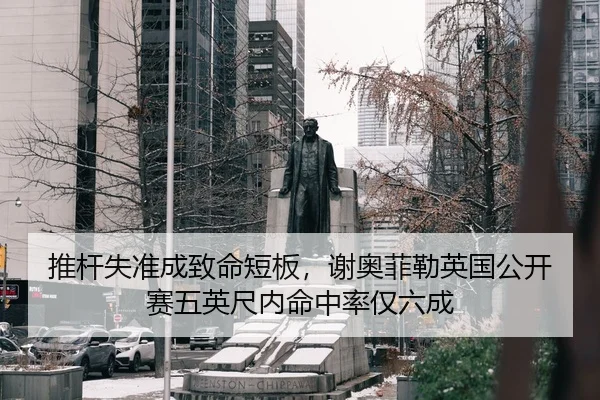 推杆失准成致命短板，谢奥菲勒英国公开赛五英尺内命中率仅六成