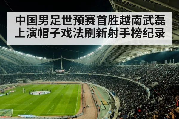 中国男足世预赛首胜越南武磊上演帽子戏法刷新射手榜纪录