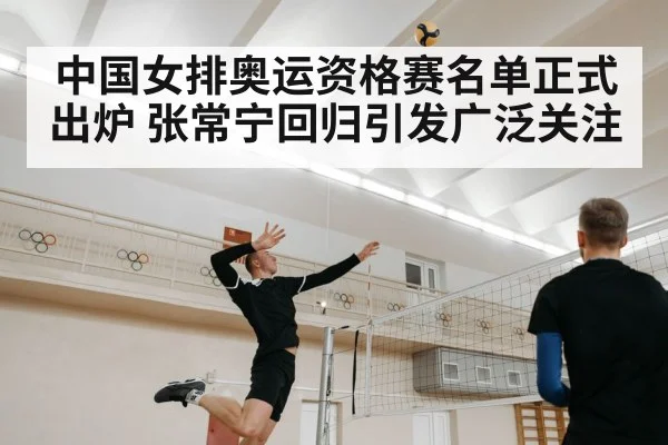 中国女排奥运资格赛名单正式出炉 张常宁回归引发广泛关注