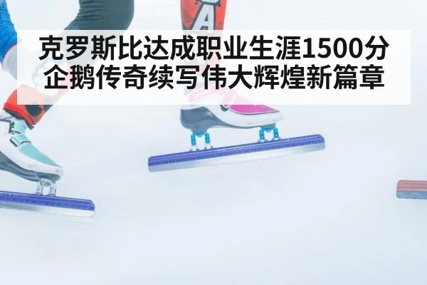 克罗斯比达成职业生涯1500分 企鹅传奇续写伟大辉煌新篇章