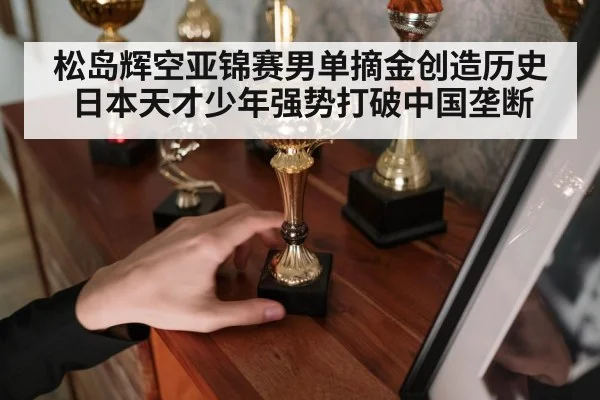 松岛辉空亚锦赛男单摘金创造历史日本天才少年强势打破中国垄断