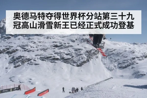 奥德马特夺得世界杯分站第三十九冠高山滑雪新王已经正式成功登基